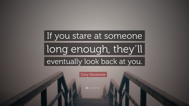 Cory Doctorow Quote: “If you stare at someone long enough, they’ll eventually look back at you.”