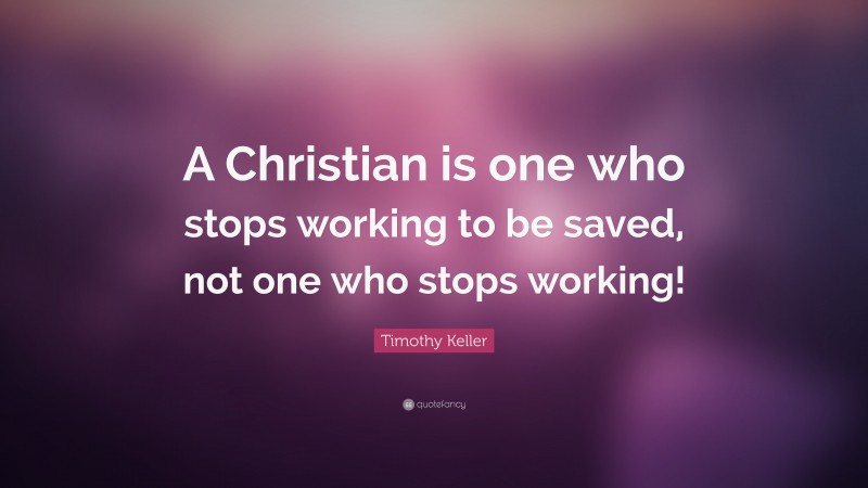 Timothy Keller Quote: “A Christian is one who stops working to be saved, not one who stops working!”