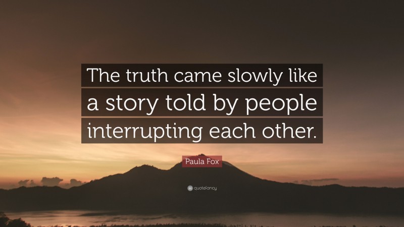 Paula Fox Quote: “The truth came slowly like a story told by people interrupting each other.”