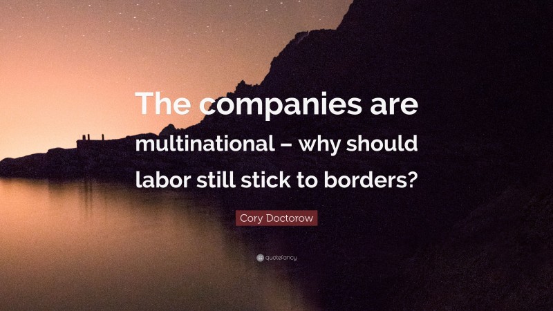 Cory Doctorow Quote: “The companies are multinational – why should labor still stick to borders?”