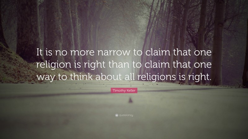Timothy Keller Quote: “It is no more narrow to claim that one religion is right than to claim that one way to think about all religions is right.”