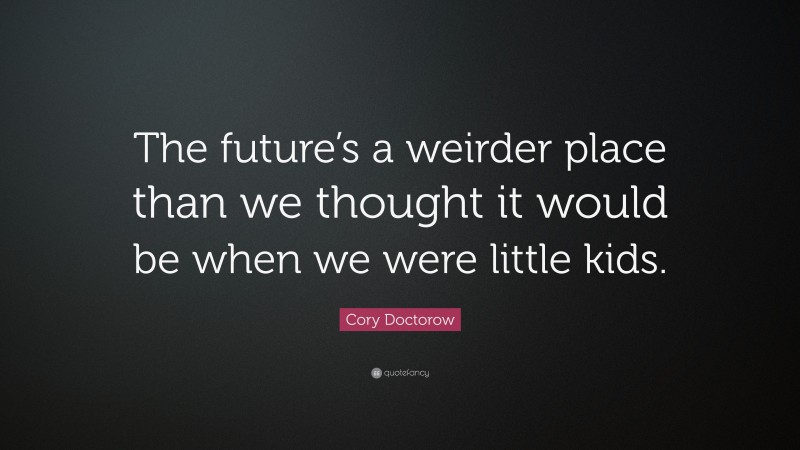 Cory Doctorow Quote: “The future’s a weirder place than we thought it would be when we were little kids.”