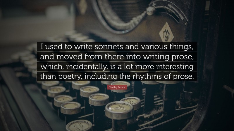 Shelby Foote Quote: “I used to write sonnets and various things, and moved from there into writing prose, which, incidentally, is a lot more interesting than poetry, including the rhythms of prose.”