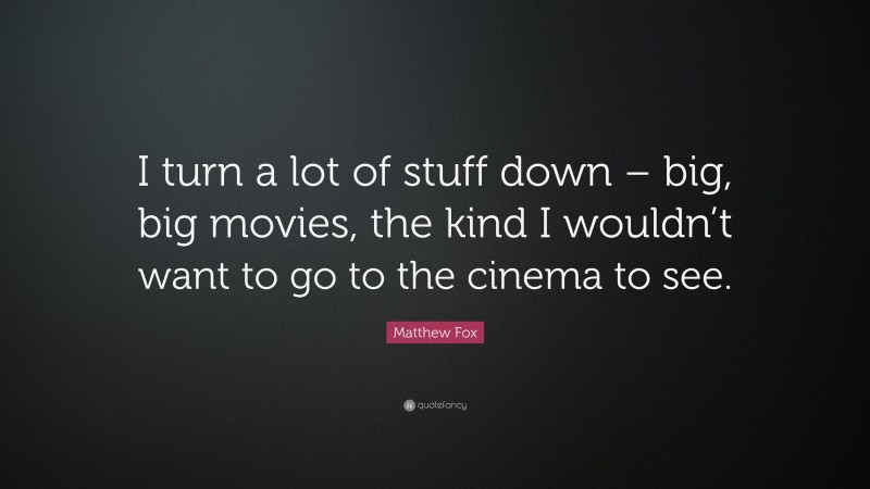 Matthew Fox Quote: “I turn a lot of stuff down – big, big movies, the kind I wouldn’t want to go to the cinema to see.”
