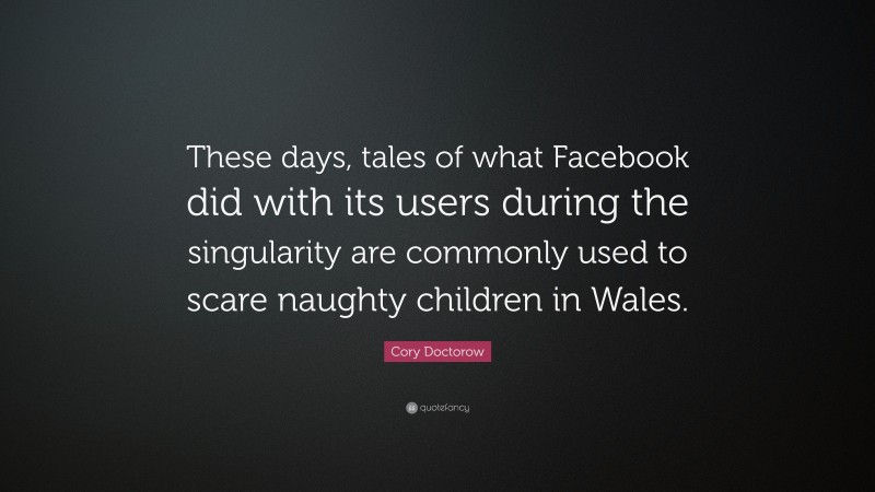 Cory Doctorow Quote: “These days, tales of what Facebook did with its users during the singularity are commonly used to scare naughty children in Wales.”