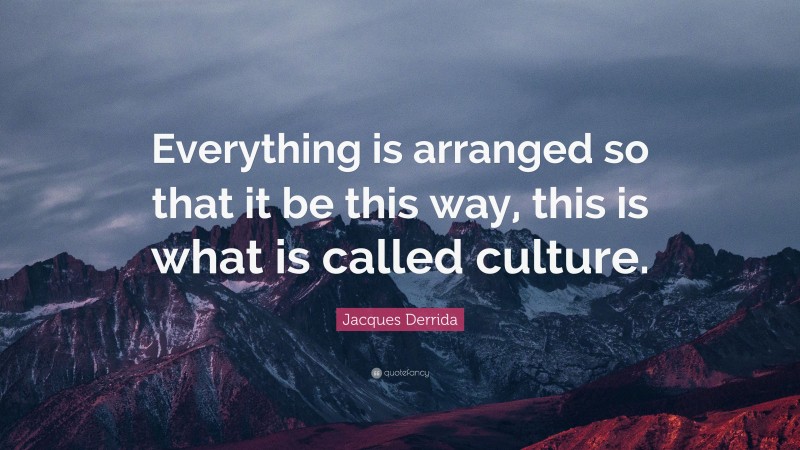 Jacques Derrida Quote: “Everything is arranged so that it be this way, this is what is called culture.”