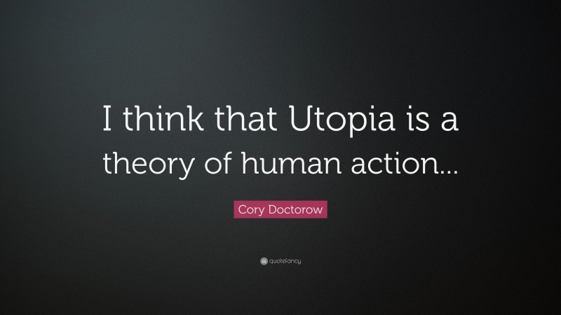 Cory Doctorow Quote: “I think that Utopia is a theory of human action...”