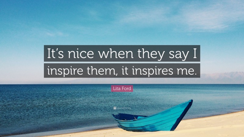 Lita Ford Quote: “It’s nice when they say I inspire them, it inspires me.”