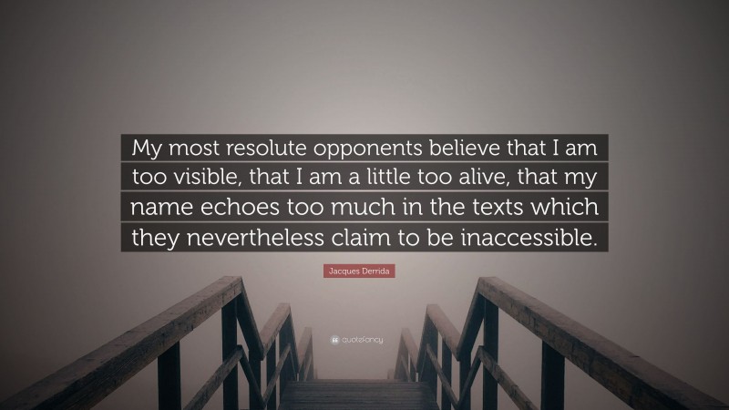 Jacques Derrida Quote: “My most resolute opponents believe that I am too visible, that I am a little too alive, that my name echoes too much in the texts which they nevertheless claim to be inaccessible.”