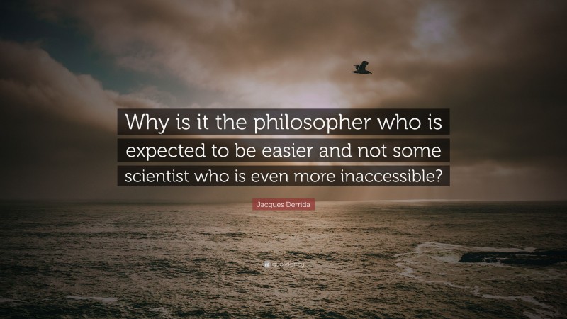 Jacques Derrida Quote: “Why is it the philosopher who is expected to be easier and not some scientist who is even more inaccessible?”