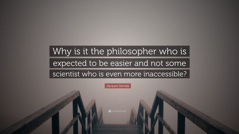 Jacques Derrida Quote: “Why is it the philosopher who is expected to be easier and not some scientist who is even more inaccessible?”