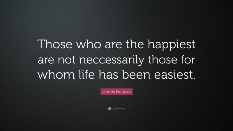 James Dobson Quote: “Those who are the happiest are not neccessarily those for whom life has been easiest.”