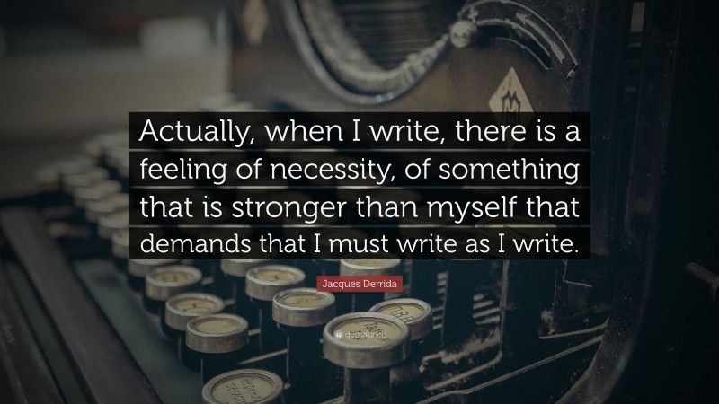 Jacques Derrida Quote: “Actually, when I write, there is a feeling of necessity, of something that is stronger than myself that demands that I must write as I write.”