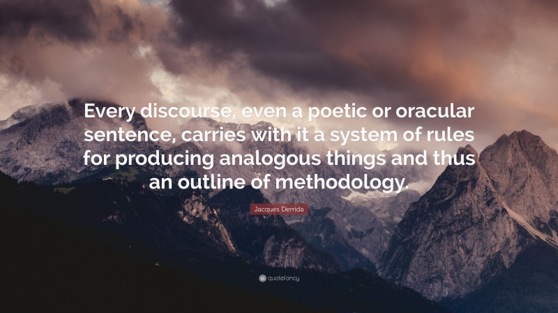 Jacques Derrida Quote: “Every discourse, even a poetic or oracular sentence, carries with it a system of rules for producing analogous things and thus an outline of methodology.”