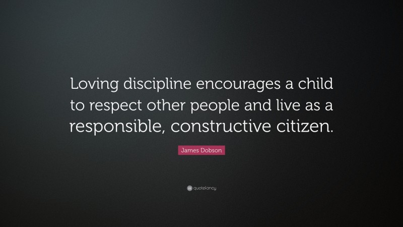 James Dobson Quote: “Loving discipline encourages a child to respect other people and live as a responsible, constructive citizen.”