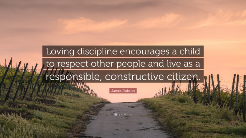 James Dobson Quote: “Loving discipline encourages a child to respect other people and live as a responsible, constructive citizen.”