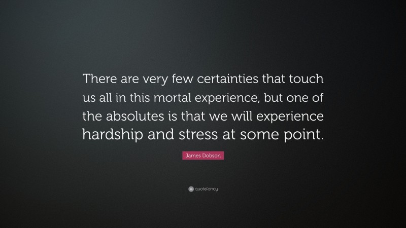 James Dobson Quote: “There are very few certainties that touch us all in this mortal experience, but one of the absolutes is that we will experience hardship and stress at some point.”