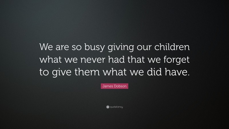 James Dobson Quote: “We are so busy giving our children what we never had that we forget to give them what we did have.”