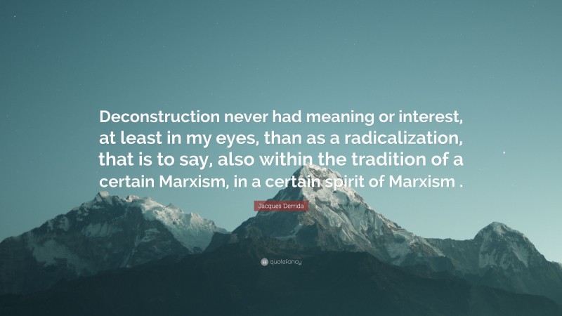 Jacques Derrida Quote: “Deconstruction never had meaning or interest, at least in my eyes, than as a radicalization, that is to say, also within the tradition of a certain Marxism, in a certain spirit of Marxism .”