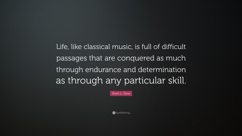 Sheri L. Dew Quote: “Life, like classical music, is full of difficult passages that are conquered as much through endurance and determination as through any particular skill.”
