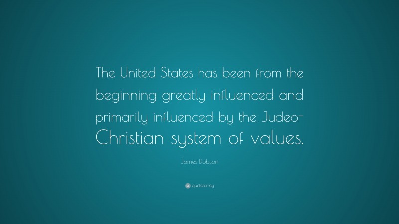 James Dobson Quote: “The United States has been from the beginning greatly influenced and primarily influenced by the Judeo-Christian system of values.”