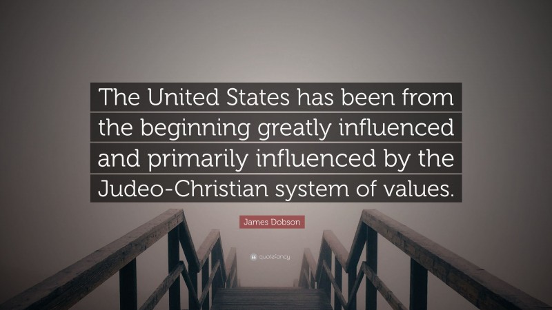 James Dobson Quote: “The United States has been from the beginning greatly influenced and primarily influenced by the Judeo-Christian system of values.”
