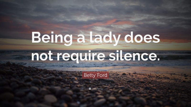 Betty Ford Quote: “Being a lady does not require silence.”