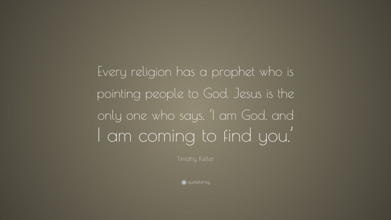 Timothy Keller Quote: “Every religion has a prophet who is pointing people to God. Jesus is the only one who says, ‘I am God, and I am coming to find you.’”