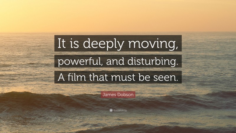 James Dobson Quote: “It is deeply moving, powerful, and disturbing. A film that must be seen.”