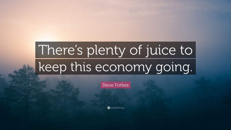 Steve Forbes Quote: “There’s plenty of juice to keep this economy going.”