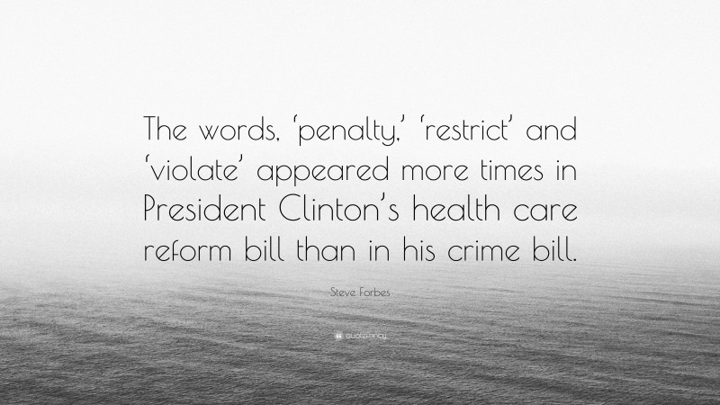 Steve Forbes Quote: “The words, ‘penalty,’ ‘restrict’ and ‘violate’ appeared more times in President Clinton’s health care reform bill than in his crime bill.”