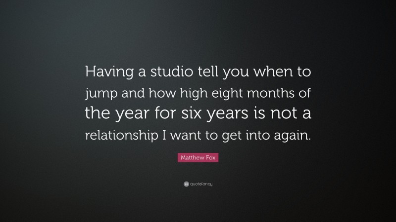 Matthew Fox Quote: “Having a studio tell you when to jump and how high eight months of the year for six years is not a relationship I want to get into again.”