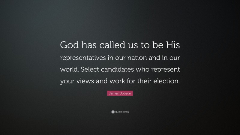 James Dobson Quote: “God has called us to be His representatives in our nation and in our world. Select candidates who represent your views and work for their election.”