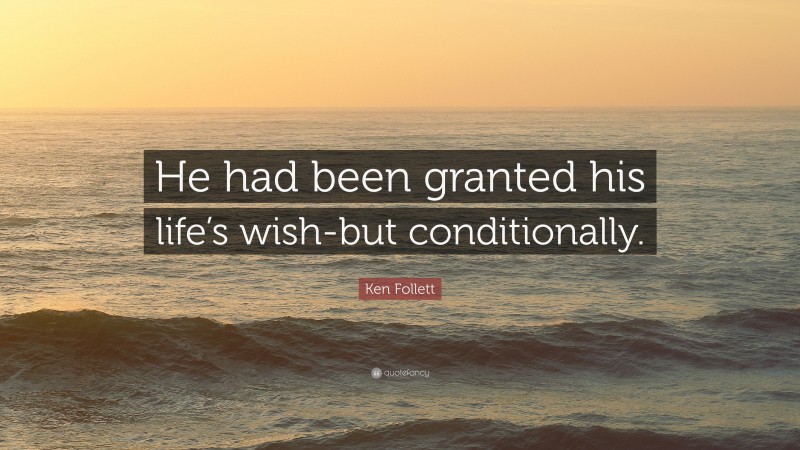 Ken Follett Quote: “He had been granted his life’s wish-but conditionally.”