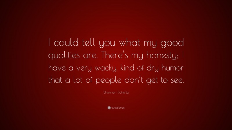 Shannen Doherty Quote: “I could tell you what my good qualities are. There’s my honesty; I have a very wacky, kind of dry humor that a lot of people don’t get to see.”