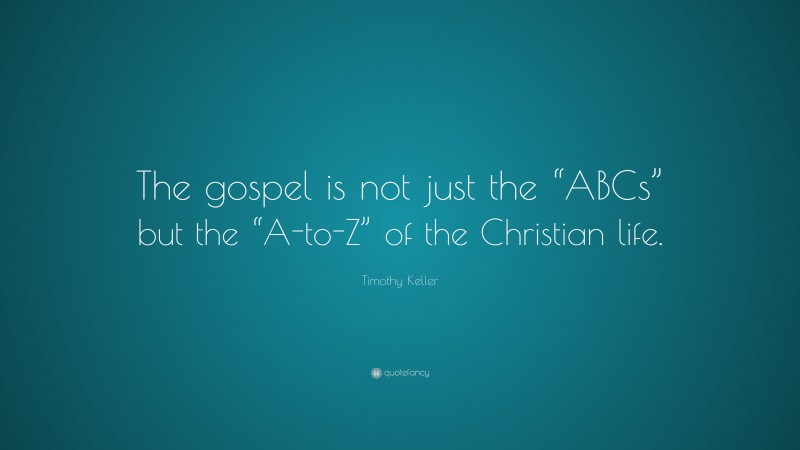 Timothy Keller Quote: “The gospel is not just the “ABCs” but the “A-to-Z” of the Christian life.”