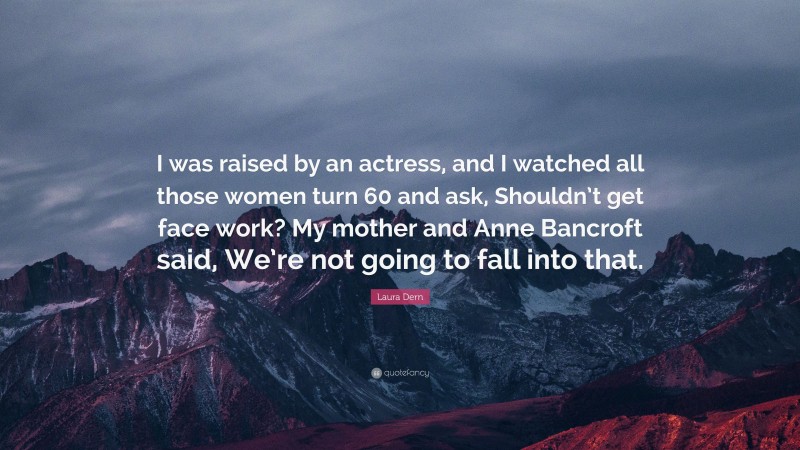 Laura Dern Quote: “I was raised by an actress, and I watched all those women turn 60 and ask, Shouldn’t get face work? My mother and Anne Bancroft said, We’re not going to fall into that.”
