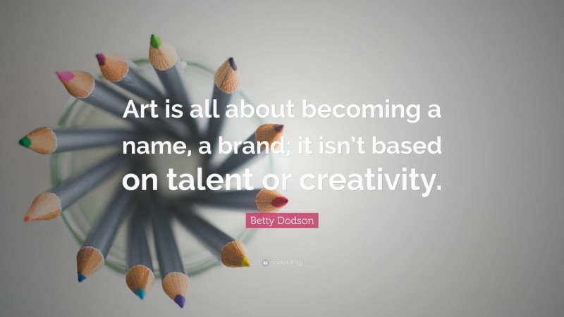 Betty Dodson Quote: “Art is all about becoming a name, a brand; it isn’t based on talent or creativity.”