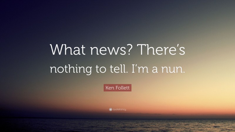 Ken Follett Quote: “What news? There’s nothing to tell. I’m a nun.”