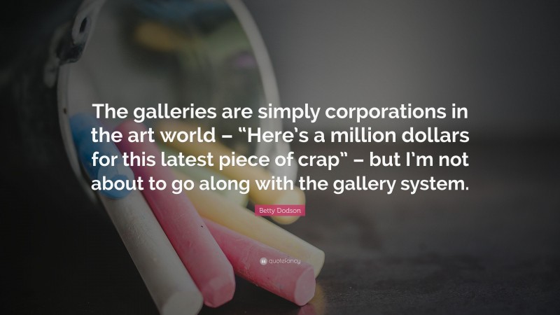 Betty Dodson Quote: “The galleries are simply corporations in the art world – “Here’s a million dollars for this latest piece of crap” – but I’m not about to go along with the gallery system.”