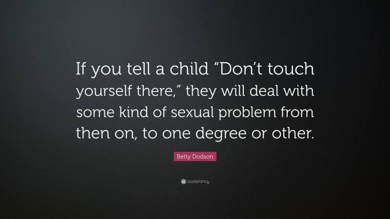 Betty Dodson Quote: “If you tell a child “Don’t touch yourself there,” they will deal with some kind of sexual problem from then on, to one degree or other.”