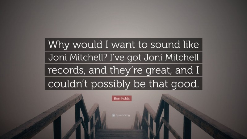 Ben Folds Quote: “Why would I want to sound like Joni Mitchell? I’ve got Joni Mitchell records, and they’re great, and I couldn’t possibly be that good.”