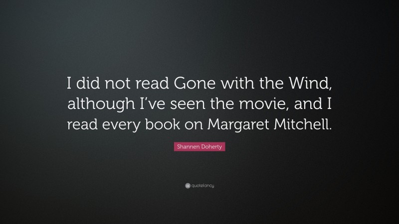 Shannen Doherty Quote: “I did not read Gone with the Wind, although I’ve seen the movie, and I read every book on Margaret Mitchell.”