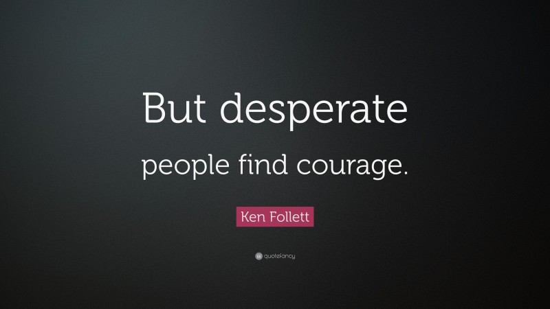 Ken Follett Quote: “But desperate people find courage.”