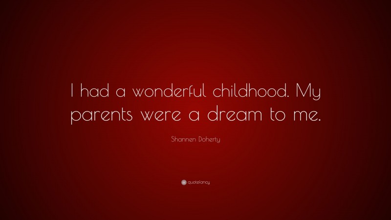 Shannen Doherty Quote: “I had a wonderful childhood. My parents were a dream to me.”