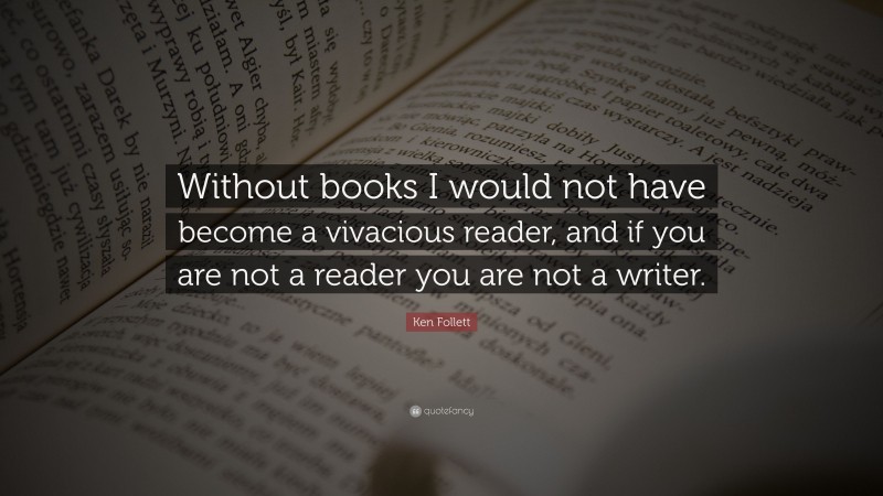 Ken Follett Quote: “Without books I would not have become a vivacious reader, and if you are not a reader you are not a writer.”