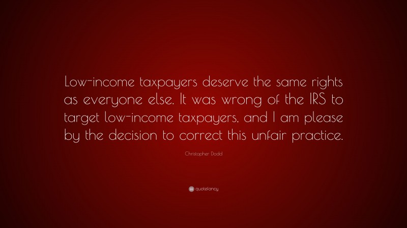 Christopher Dodd Quote: “Low-income taxpayers deserve the same rights as everyone else. It was wrong of the IRS to target low-income taxpayers, and I am please by the decision to correct this unfair practice.”
