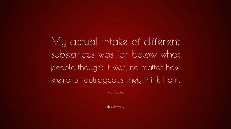 Peter Fonda Quote: “My actual intake of different substances was far below what people thought it was, no matter how weird or outrageous they think I am.”