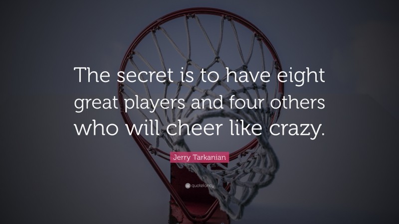 Jerry Tarkanian Quote: “The secret is to have eight great players and four others who will cheer like crazy.”