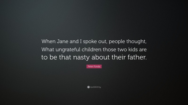 Peter Fonda Quote: “When Jane and I spoke out, people thought, What ungrateful children those two kids are to be that nasty about their father.”